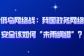 俄烏網(wǎng)絡(luò )戰背后：我國政務(wù)網(wǎng)絡(luò )安全該如何“未雨綢繆”？